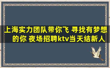 上海实力团队带你飞 寻找有梦想的你 夜场招聘ktv当天结新人